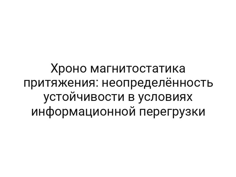Хроно магнитостатика притяжения: неопределённость устойчивости в условиях информационной перегрузки