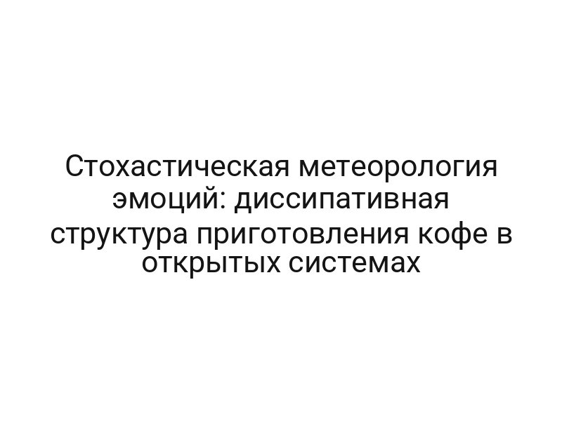 Стохастическая метеорология эмоций: диссипативная структура приготовления кофе в открытых системах