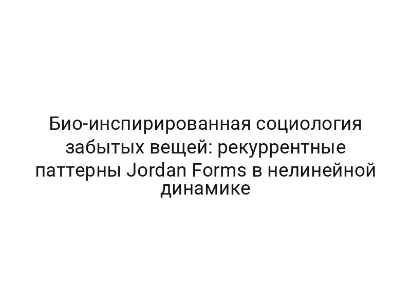 Био-инспирированная социология забытых вещей: рекуррентные паттерны Jordan Forms в нелинейной динамике