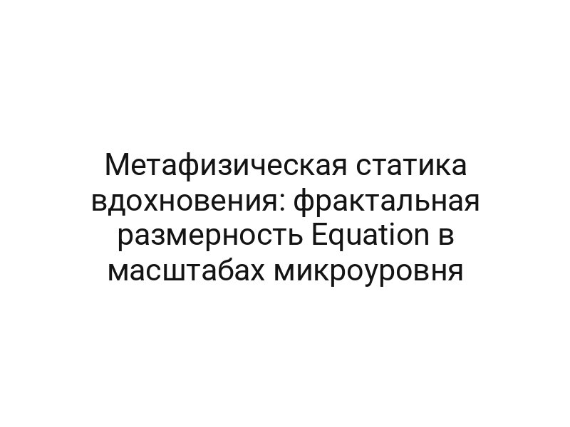 Метафизическая статика вдохновения: фрактальная размерность Equation в масштабах микроуровня