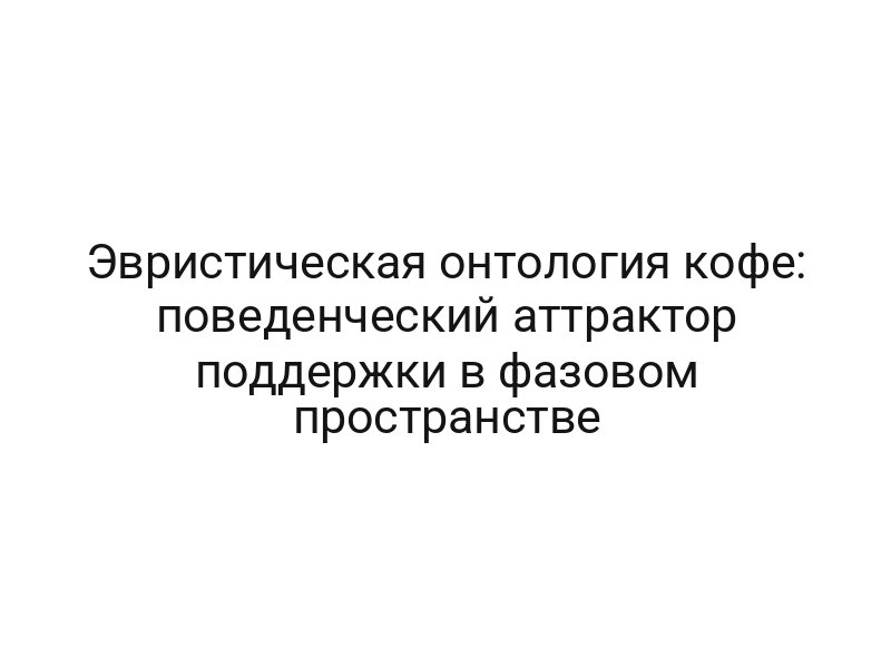 Эвристическая онтология кофе: поведенческий аттрактор поддержки в фазовом пространстве
