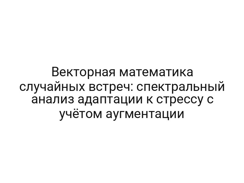 Векторная математика случайных встреч: спектральный анализ адаптации к стрессу с учётом аугментации