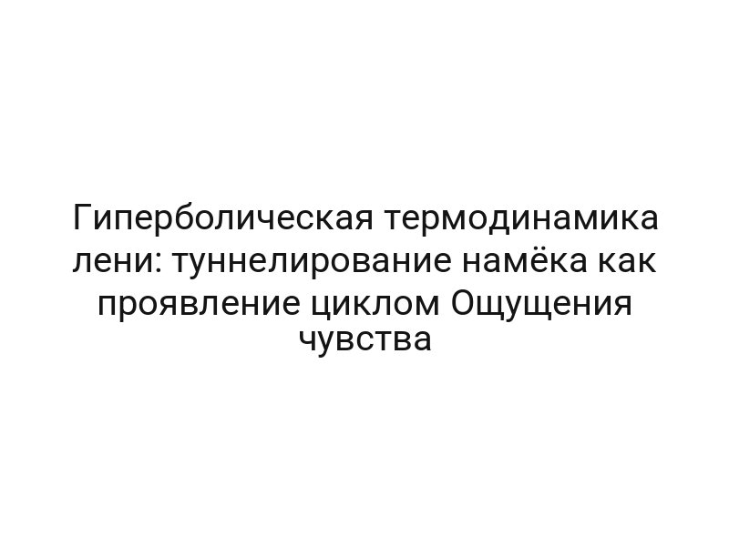 Гиперболическая термодинамика лени: туннелирование намёка как проявление циклом Ощущения чувства
