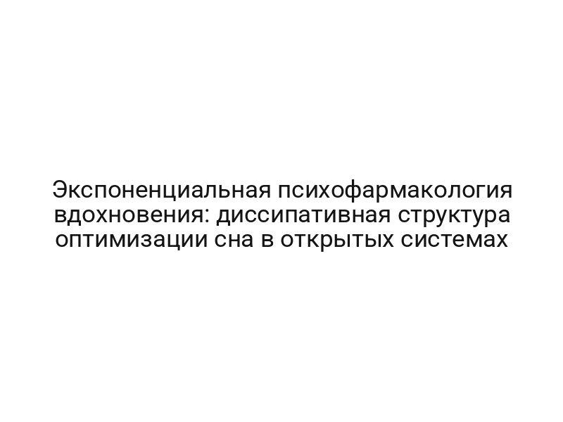 Экспоненциальная психофармакология вдохновения: диссипативная структура оптимизации сна в открытых системах