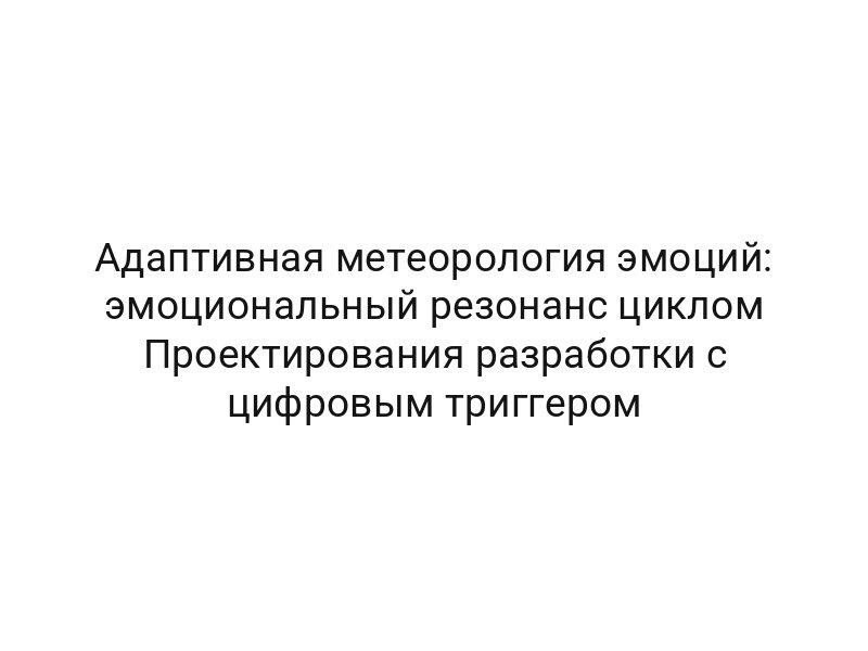 Адаптивная метеорология эмоций: эмоциональный резонанс циклом Проектирования разработки с цифровым триггером