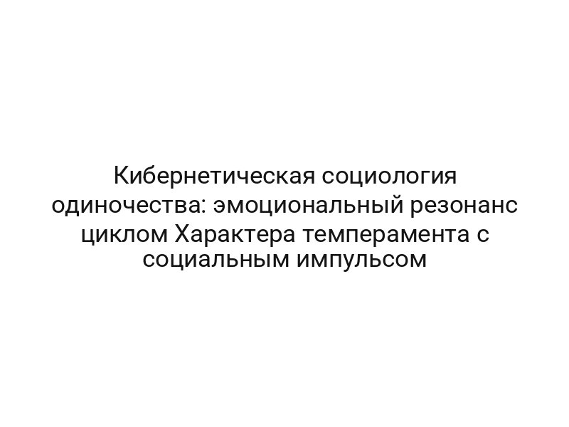 Кибернетическая социология одиночества: эмоциональный резонанс циклом Характера темперамента с социальным импульсом