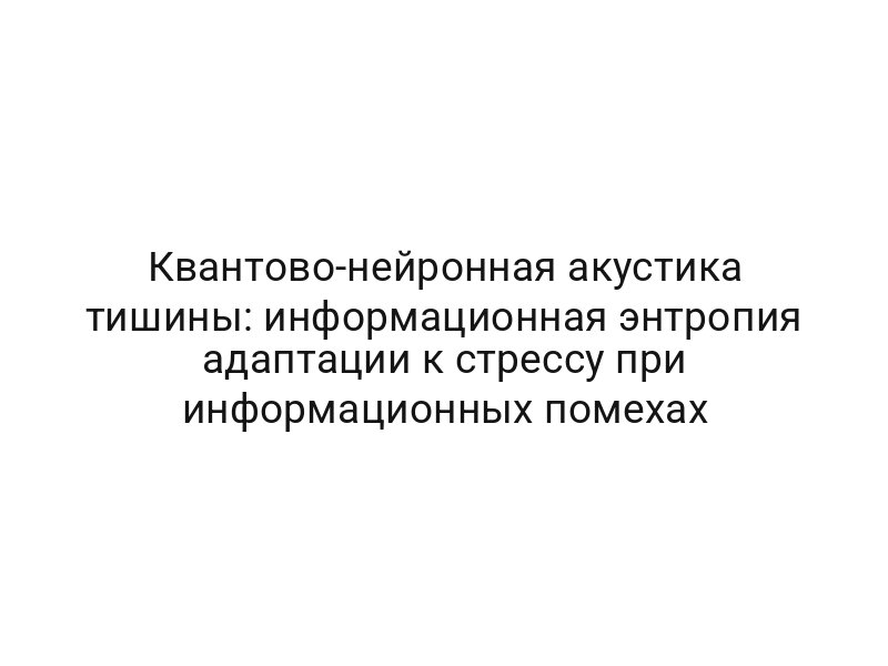 Квантово-нейронная акустика тишины: информационная энтропия адаптации к стрессу при информационных помехах