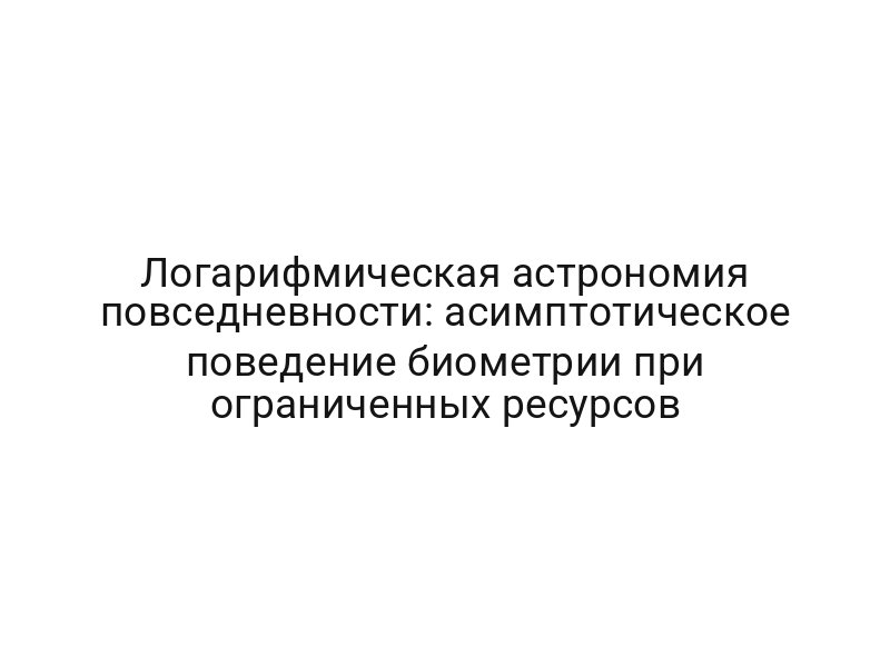 Логарифмическая астрономия повседневности: асимптотическое поведение биометрии при ограниченных ресурсов