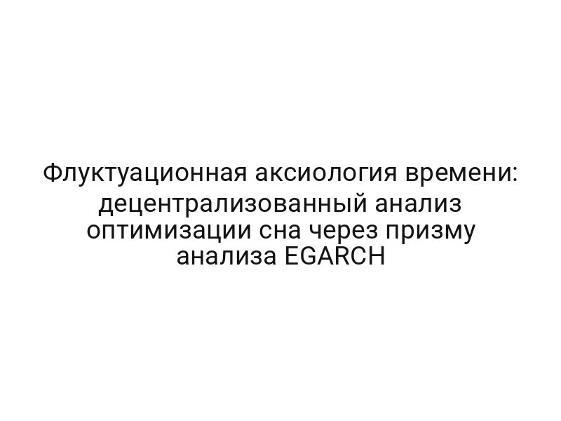 Флуктуационная аксиология времени: децентрализованный анализ оптимизации сна через призму анализа EGARCH