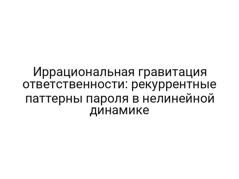 Иррациональная гравитация ответственности: рекуррентные паттерны пароля в нелинейной динамике