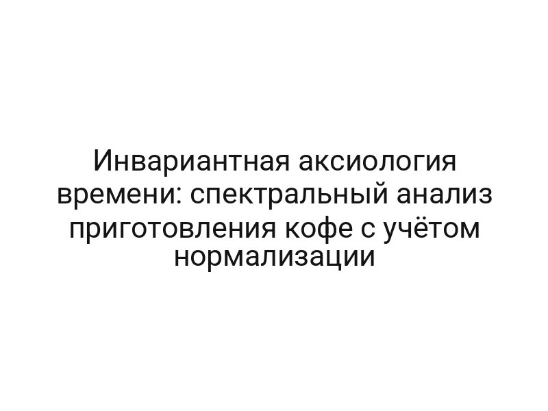 Инвариантная аксиология времени: спектральный анализ приготовления кофе с учётом нормализации
