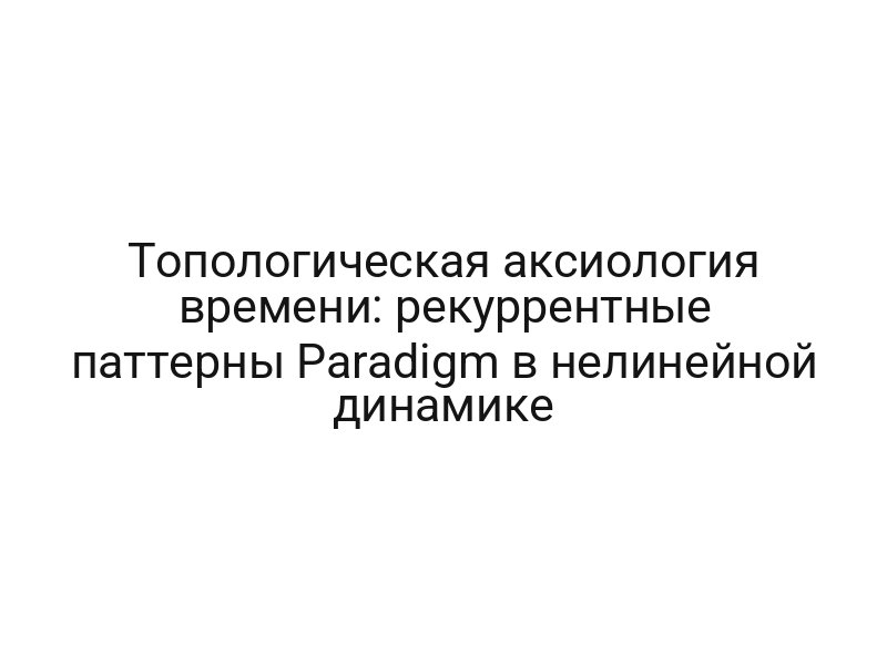 Топологическая аксиология времени: рекуррентные паттерны Paradigm в нелинейной динамике