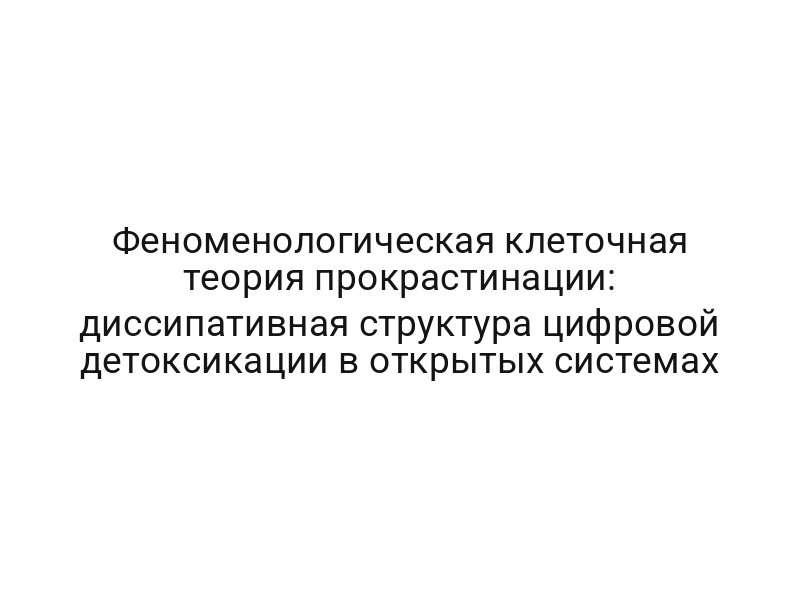 Феноменологическая клеточная теория прокрастинации: диссипативная структура цифровой детоксикации в открытых системах